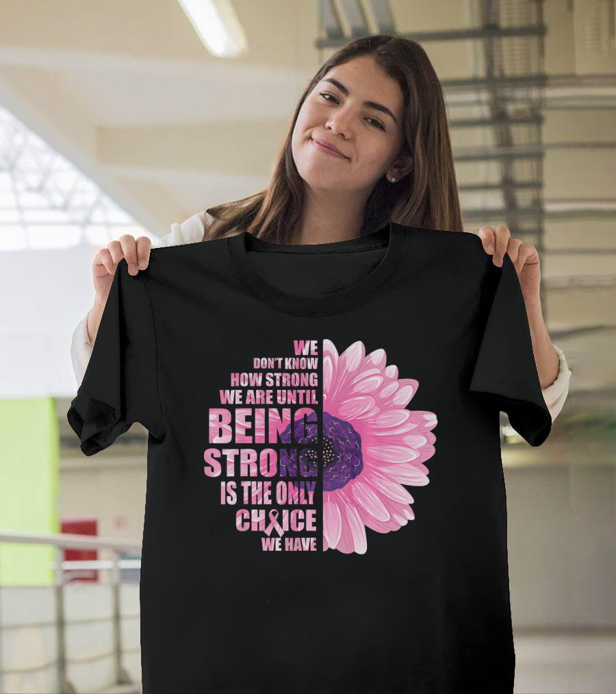 We Don't Know How Strong We Are Until Being Strong Is the Only Choice We Have Breast Cancer Awareness T-Shirt