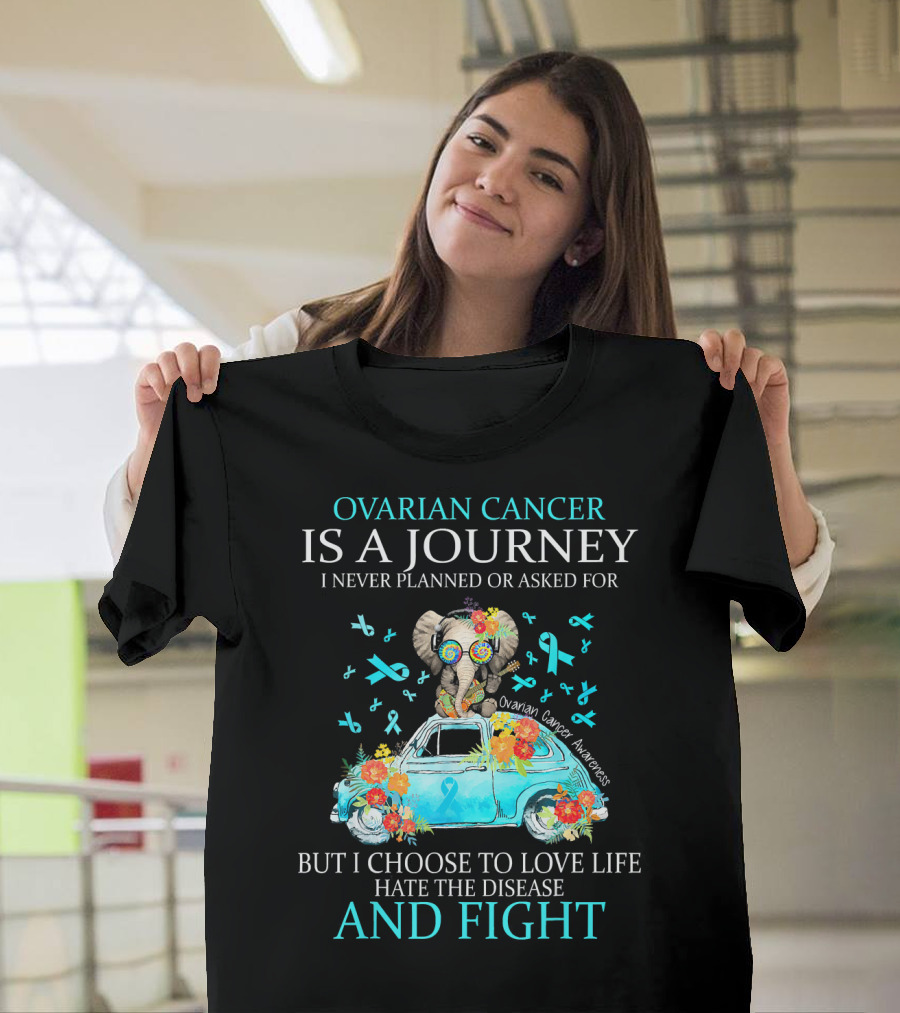 Ovarian Cancer Is A Journey I Never Planned Or Asked For But I Choose To Love Life Hate The Disease And Fight Ovarian Cancer Awareness T-Shirt