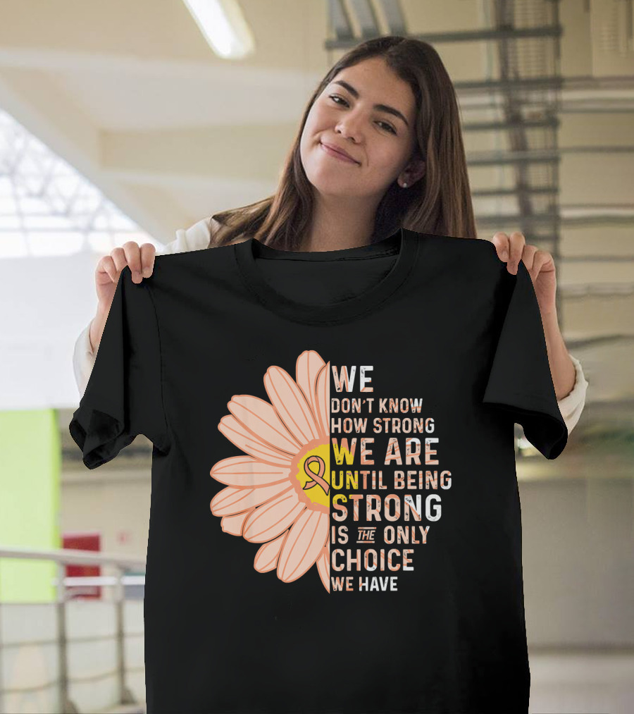 Endometrial Cancer Awareness We Don't Know How Strong We Are Until Being Strong Is The Only Choice We Have T-Shirt