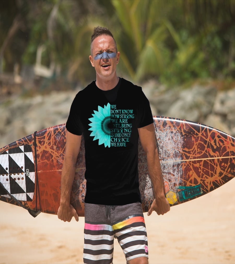 We Don't Know How Strong We Are Until Being Strong Is The Only Choice We Have Teal Sunflower Ovarian Cancer Awareness T-Shirt