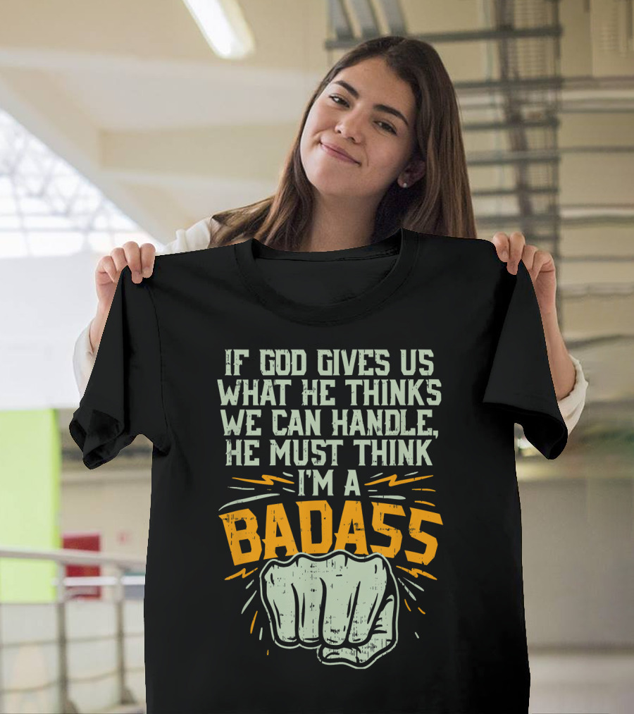 If God Gives Us What He Thinks We Can Handle He Must Think I'm a Badass Fist T-Shirt