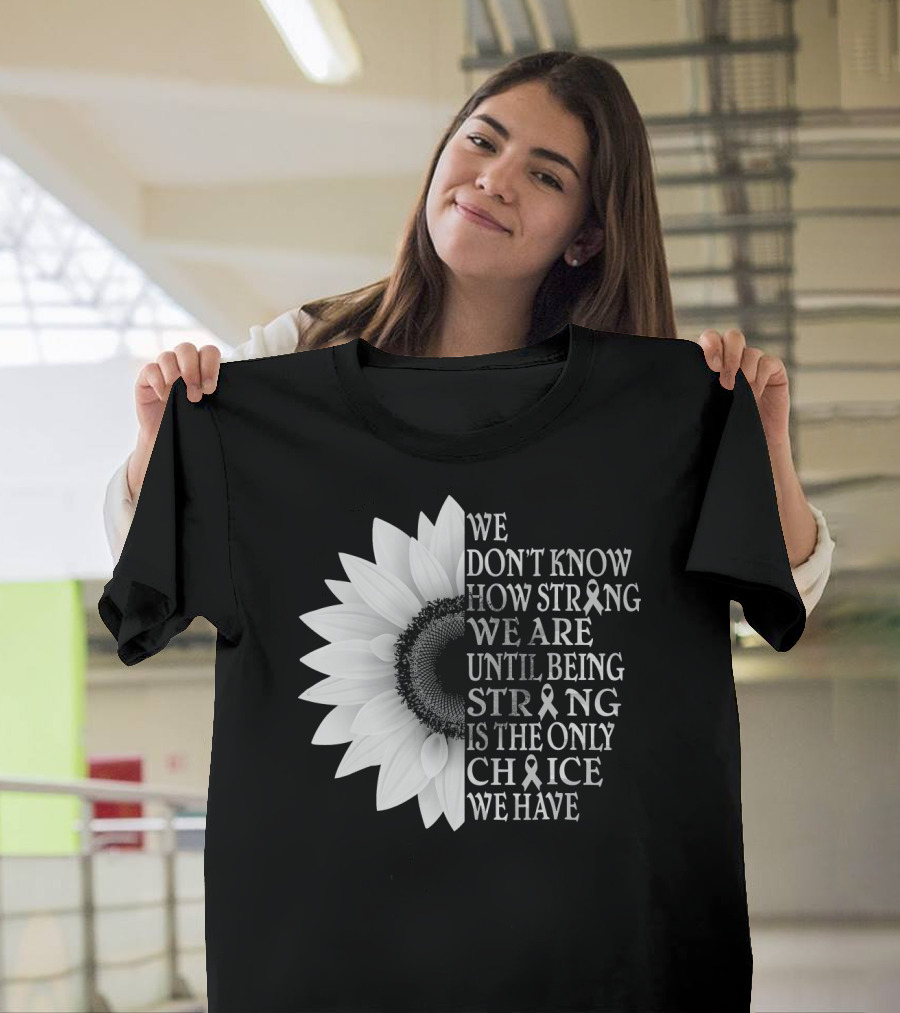 We Don't Know How Strong We Are Until Being Strong Is The Only Choice We Have Sunflower Brain Cancer Gray T-Shirt