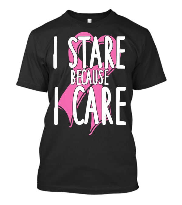 I Stare Because I Care Pink Ribbon Cancer Awareness T-Shirt