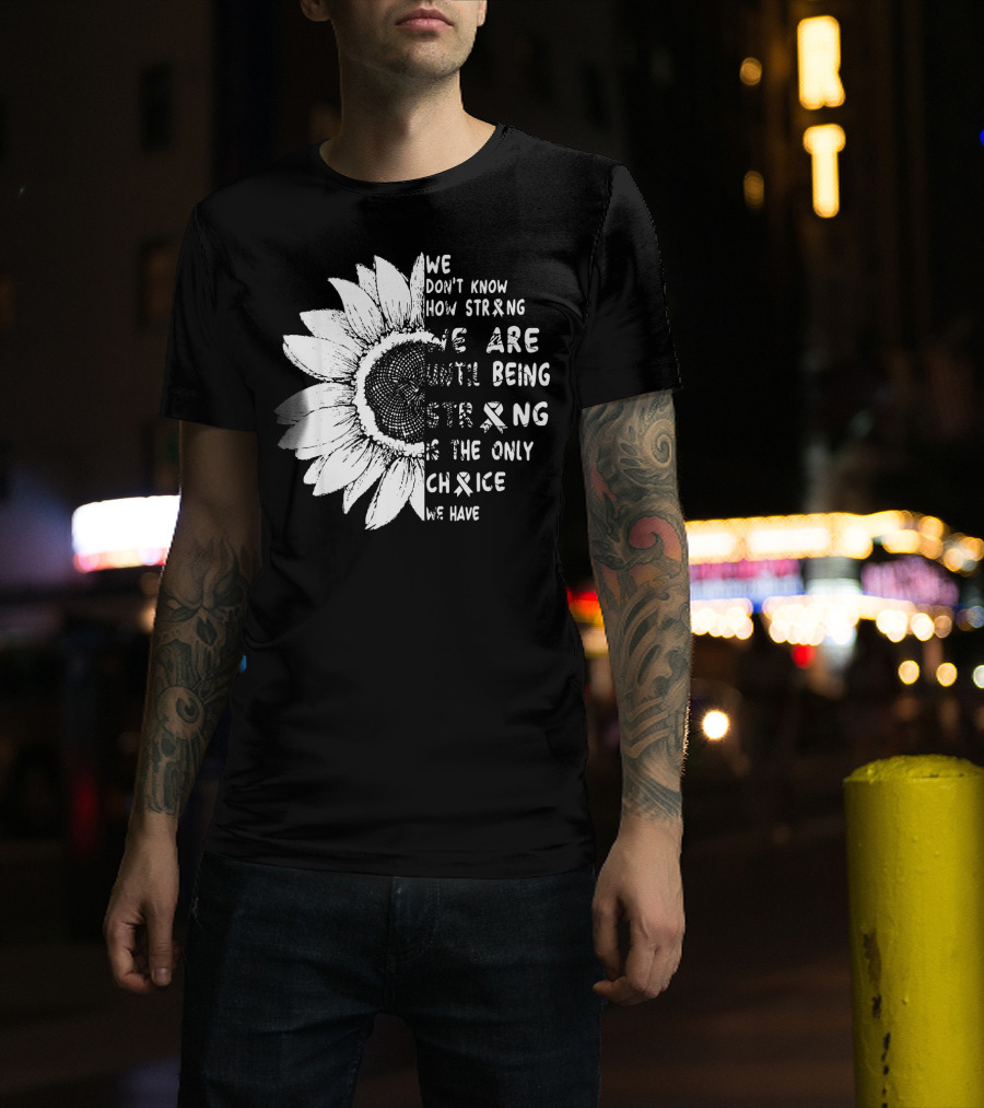 We Don't Know How Strong We Are Until Being Strong Is The Only Choice We Have Lung Cancer Awareness T-Shirt