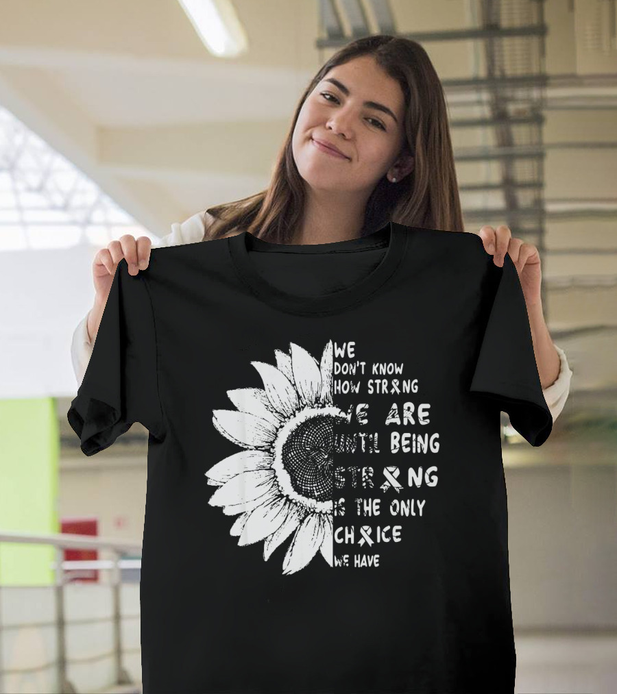We Don't Know How Strong We Are Until Being Strong Is The Only Choice We Have Lung Cancer Awareness T-Shirt