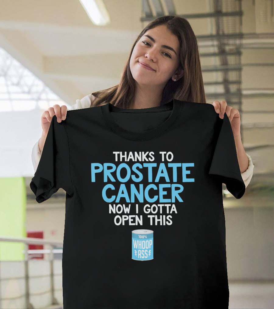 Thanks to Prostate Cancer Now I Gotta Open This 100% Whoop Ass T-Shirt
