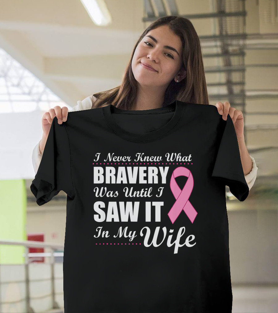 I Never Knew What Bravery Was Until I Saw It In My Wife Cancer Awareness T-Shirt