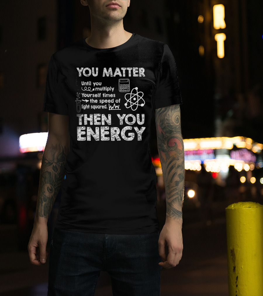 You Matter Until You Multiply Times Speed Of Light Then You Energy T-Shirt