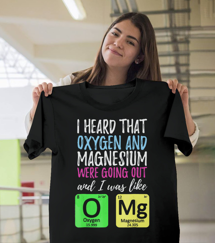 I Heard That Oxygen and Magnesium Were Going Out and I Was Like OMg T-Shirt