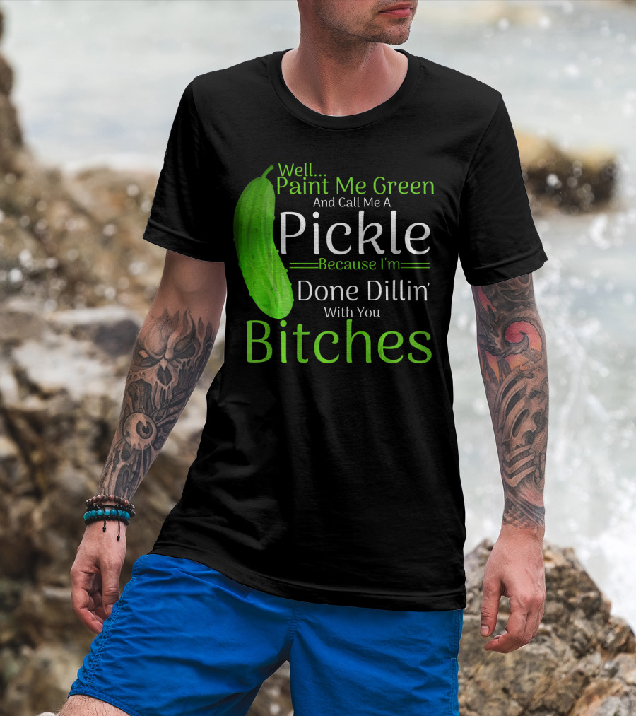 Well Paint Me Green And Call Me A Pickle Because I'm Done Dillins Bitches T-Shirt