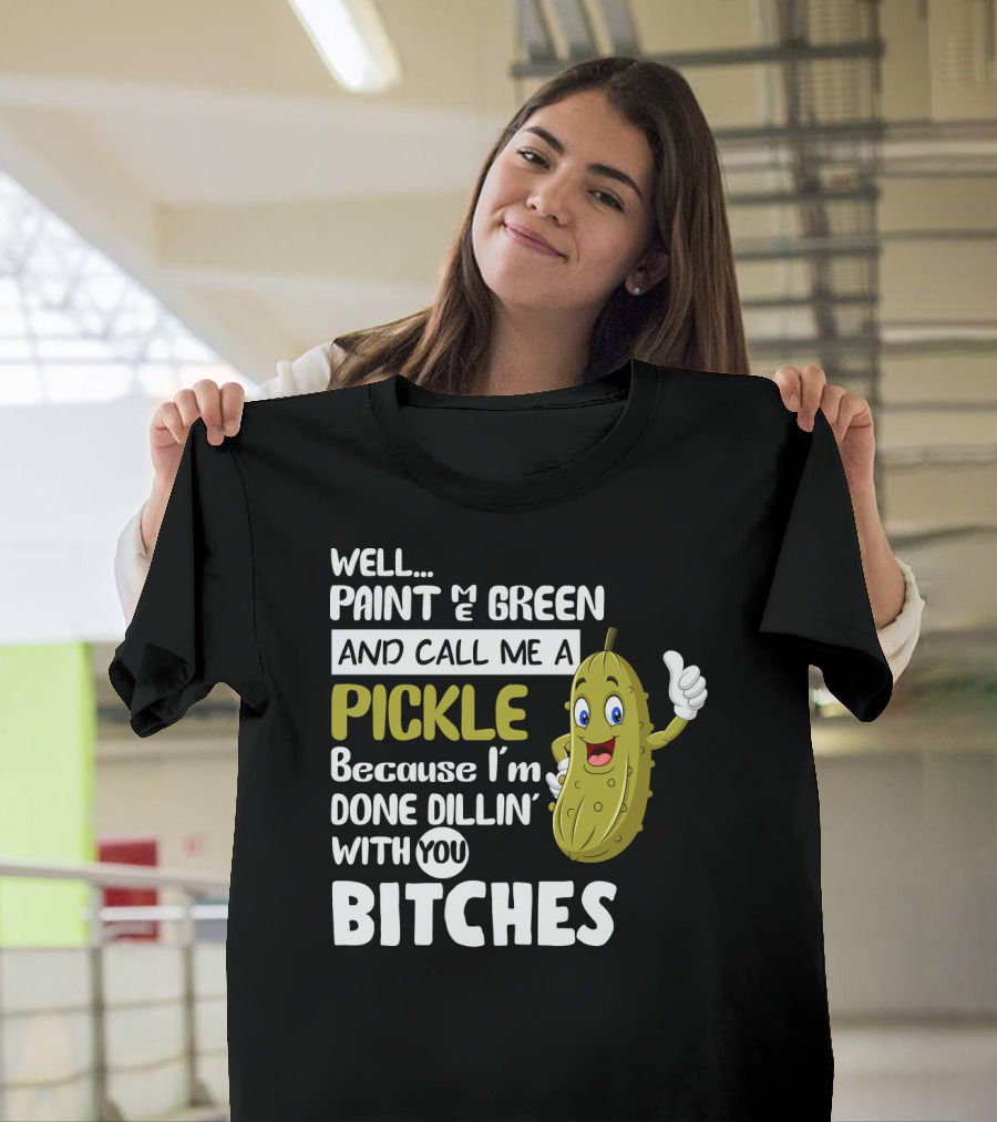 Well Paint Me Green And Call Me A Pickle Because I'm Done Dill-iciously Dillin' With You T-Shirt