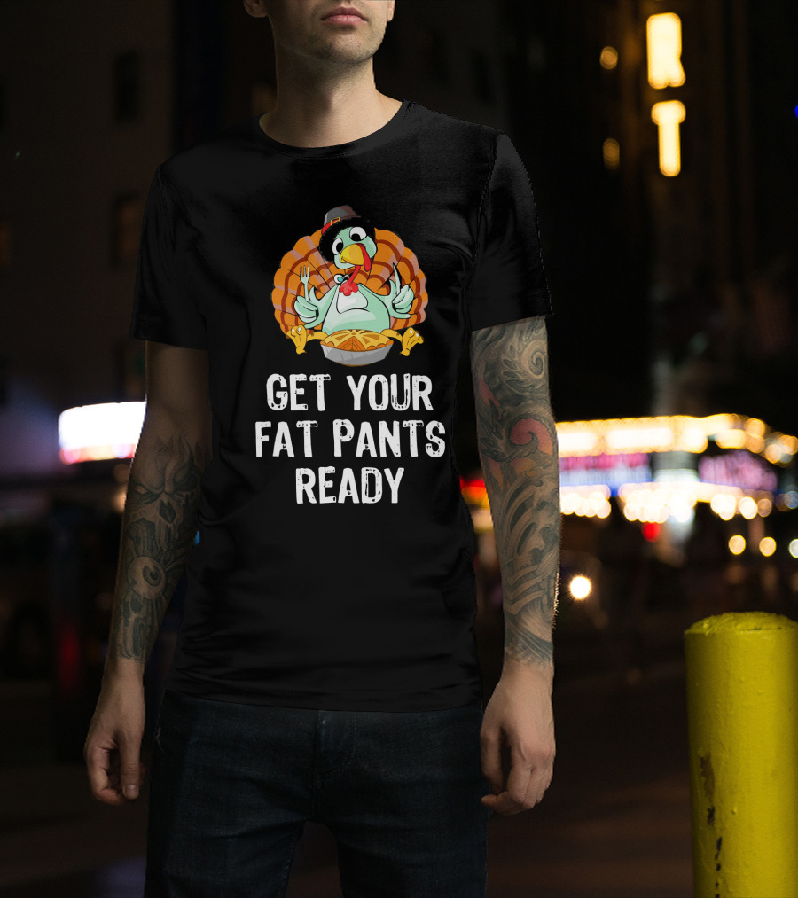 Thanksgiving Turkey Get Your Fat Pants Ready T-Shirt