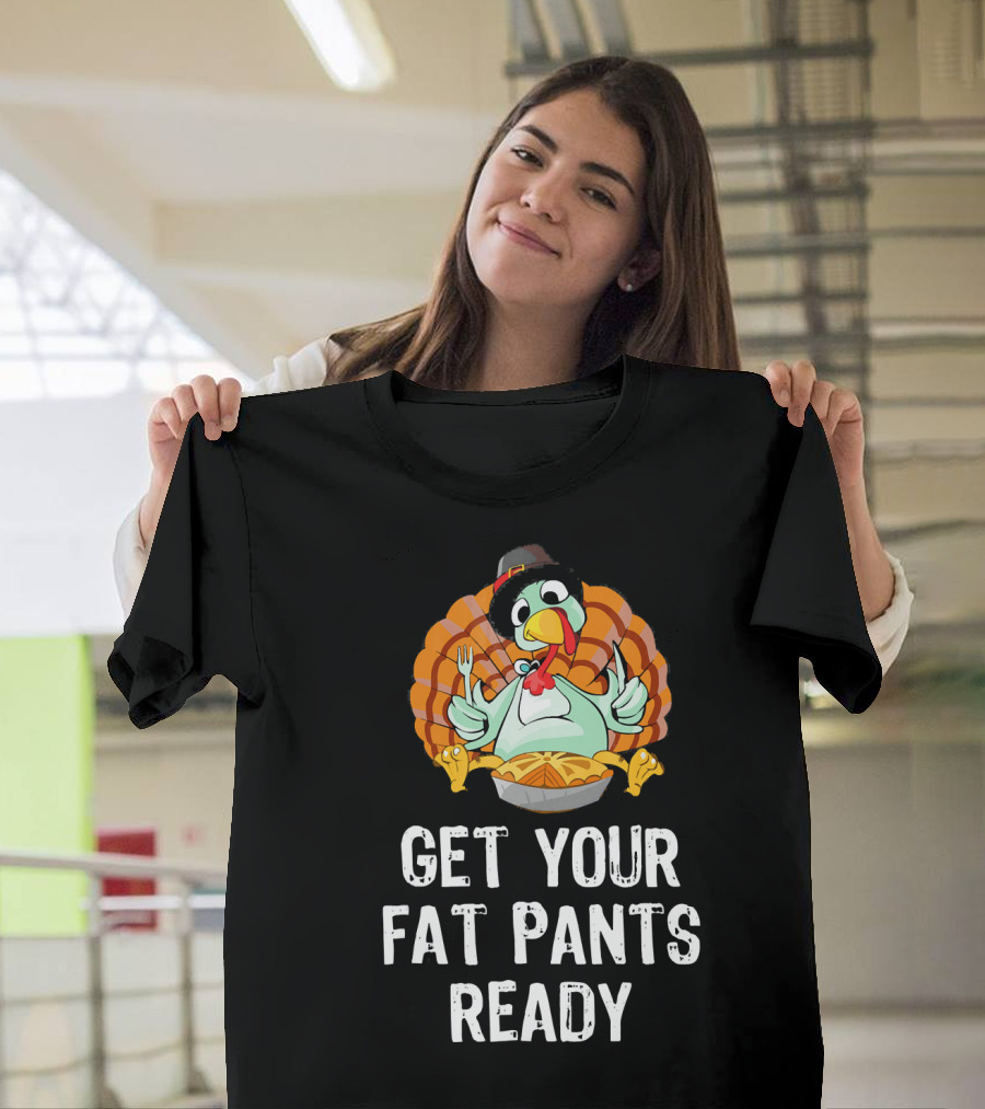Thanksgiving Turkey Get Your Fat Pants Ready T-Shirt