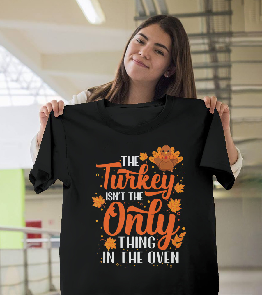 The Turkey Isn't The Only Thing In The Oven T-Shirt