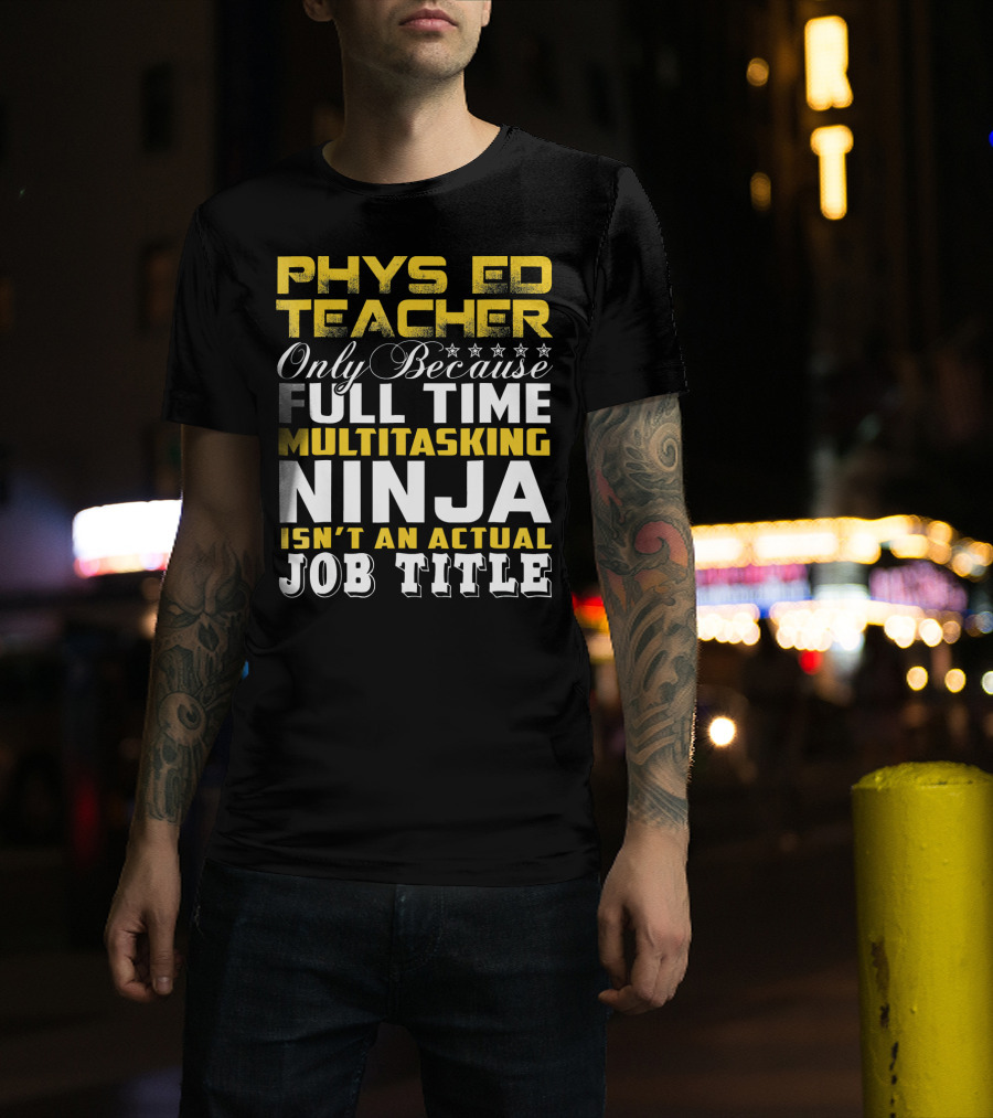 PHYS ED Teacher Only Because Full Time Multitasking Ninja Isn't An Actual Job Title T-Shirt