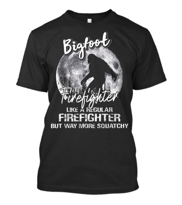 Bigfoot Firefighter Like A Regular Firefighter But Way More Squatchy T-Shirt