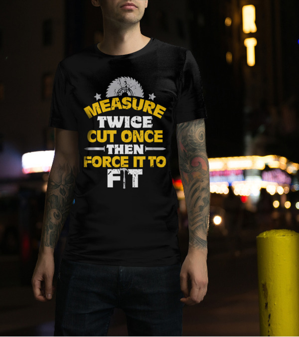 Measure Twice Cut Once Then Force It To Fit Saw Blade Hammer T-Shirt