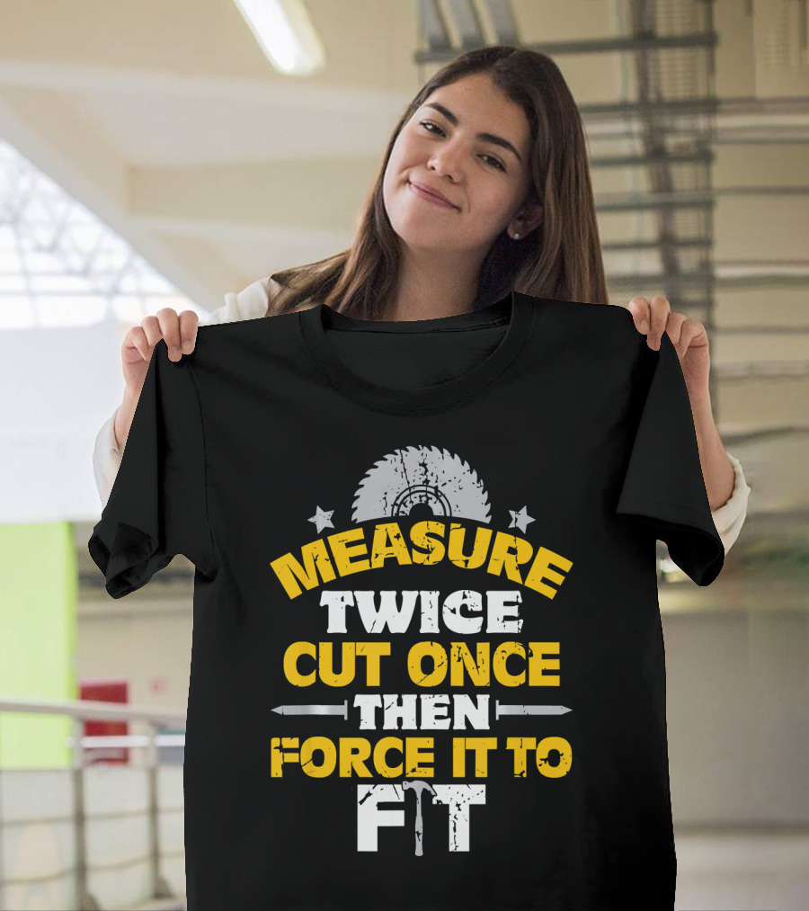 Measure Twice Cut Once Then Force It to Fit Saw Blade Hammer T-Shirt