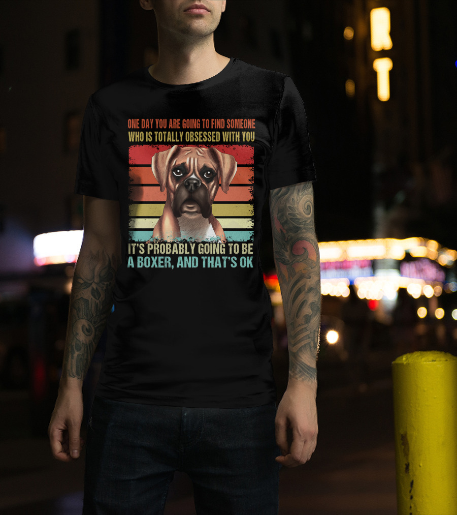 One Day You Are Going To Find Someone Who Is Totally Obsessed With You It's Probably Going To Be A Boxer And That's OK T-Shirt