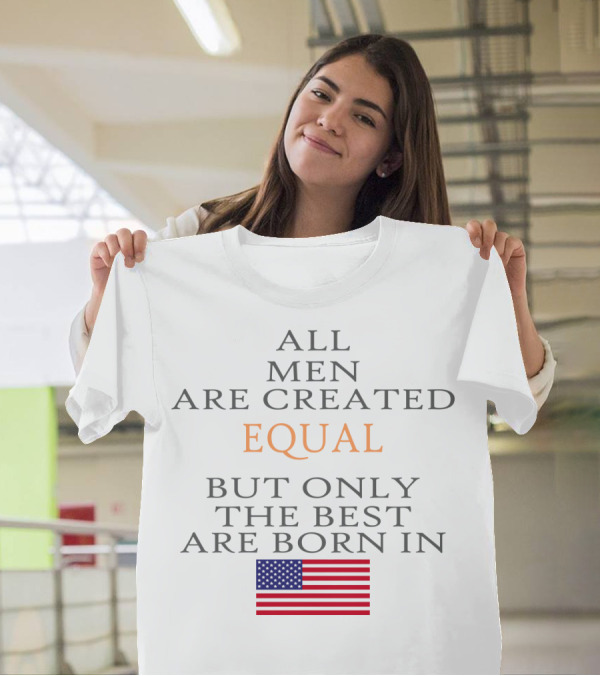 ALL MEN ARE CREATED EQUAL BUT ONLY THE BEST ARE BORN IN USA FLAG T-Shirt