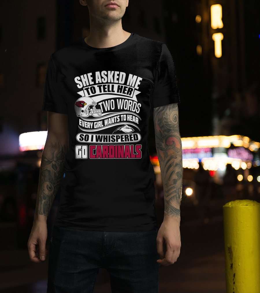 She Asked Me To Tell Her Two Words Every Girl Wants To Hear So I Whispered Go Cardinals T-Shirt