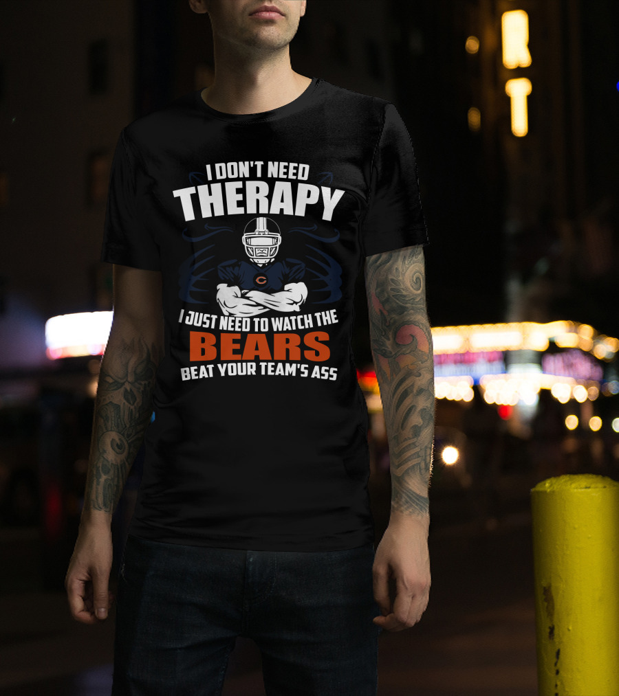 Chicago Bears I Don't Need Therapy I Just Need To Watch The Bears Beat Your Team's Ass T-Shirt