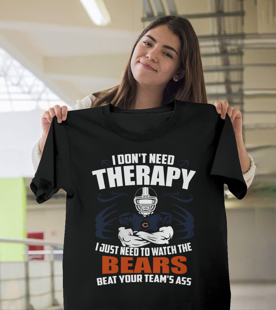 Chicago Bears I Don't Need Therapy I Just Need To Watch The Bears Beat Your Team's Ass T-Shirt
