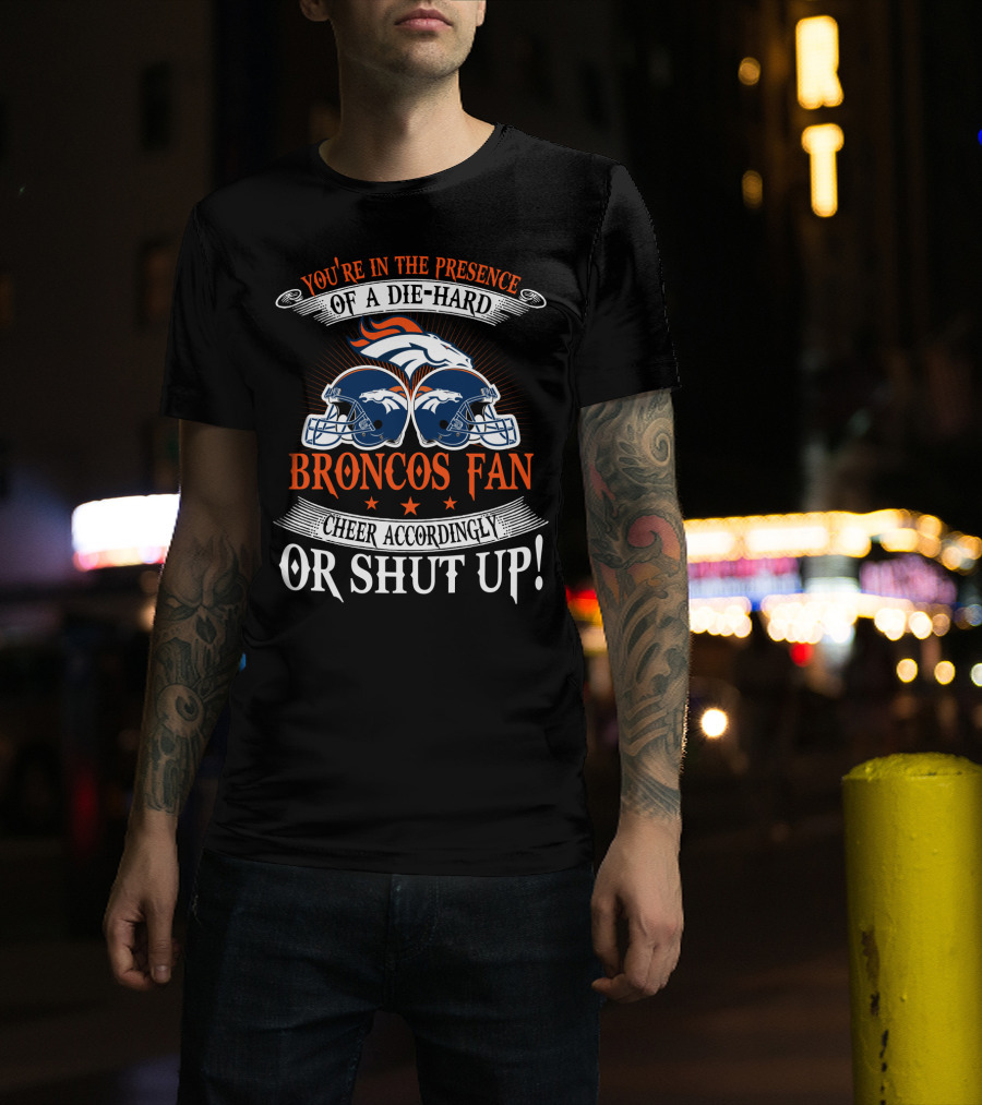 Denver Broncos You're In The Presence Of A Die-Hard Fan Cheer Accordingly Or Shut Up T-Shirt