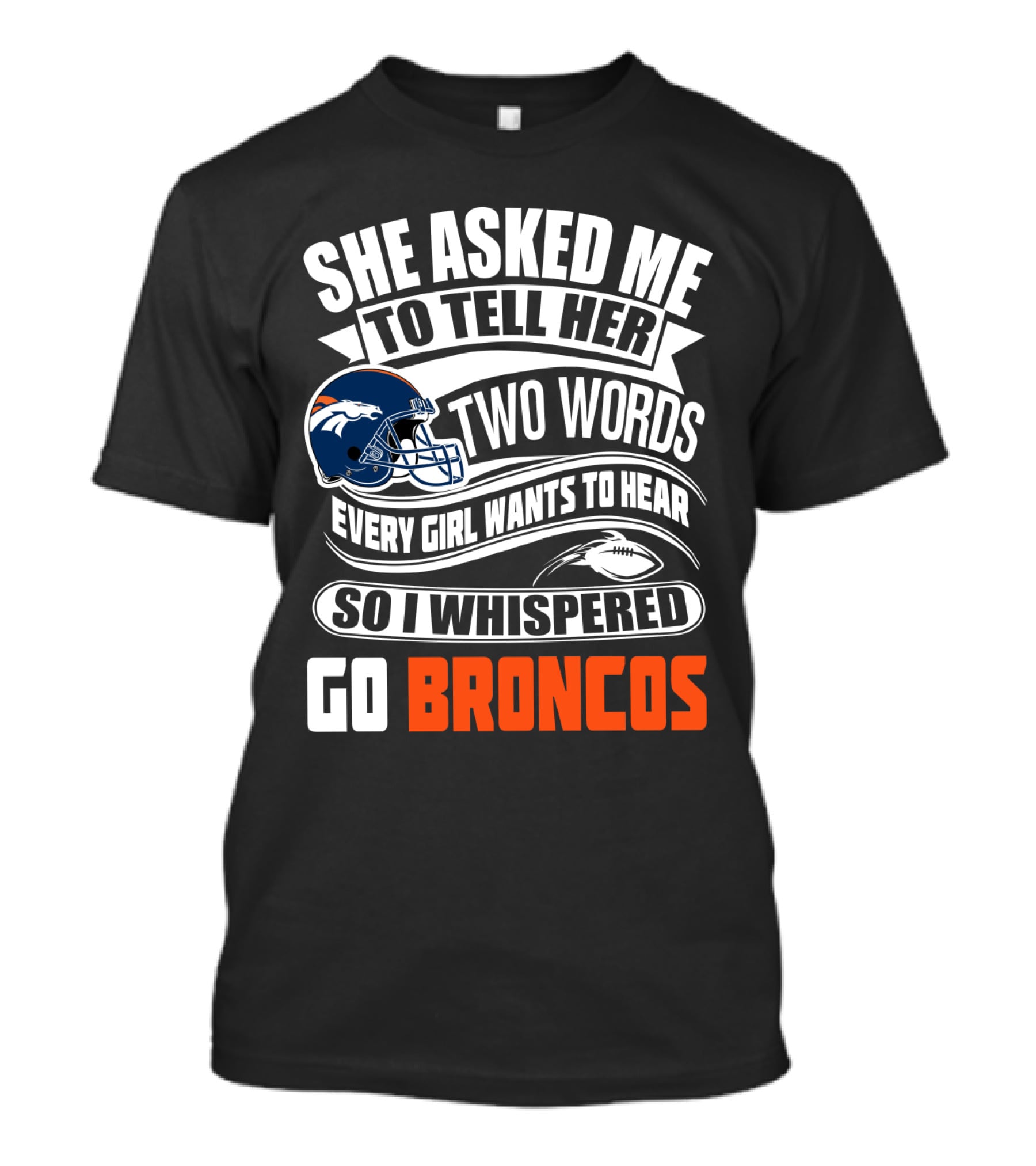 She Asked Me To Tell Her Two Words Every Girl Wants To Hear So I Whispered Go Broncos T-Shirt