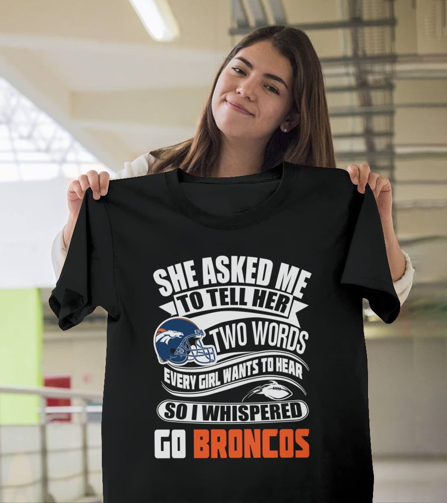 She Asked Me To Tell Her Two Words Every Girl Wants To Hear So I Whispered Go Broncos T-Shirt