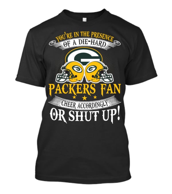 Green Bay Packers Fan You're In The Presence Of A Die-Hard Cheer Accordingly Or Shut Up T-Shirt