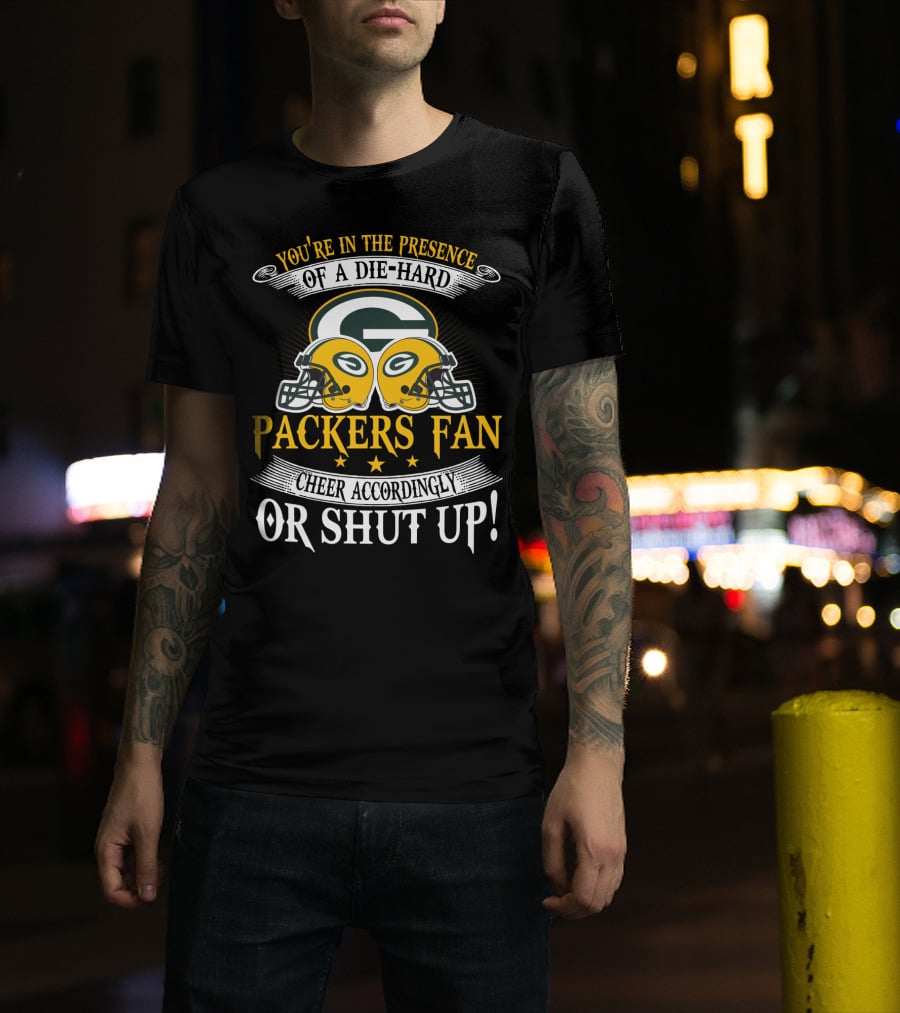 Green Bay Packers Fan You're In The Presence Of A Die-Hard Cheer Accordingly Or Shut Up T-Shirt