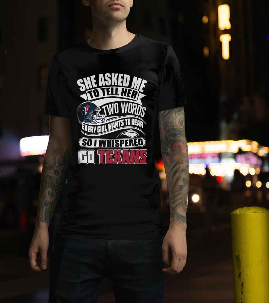 She Asked Me To Tell Her Two Words Every Girl Wants To Hear So I Whispered Go Texans T-Shirt