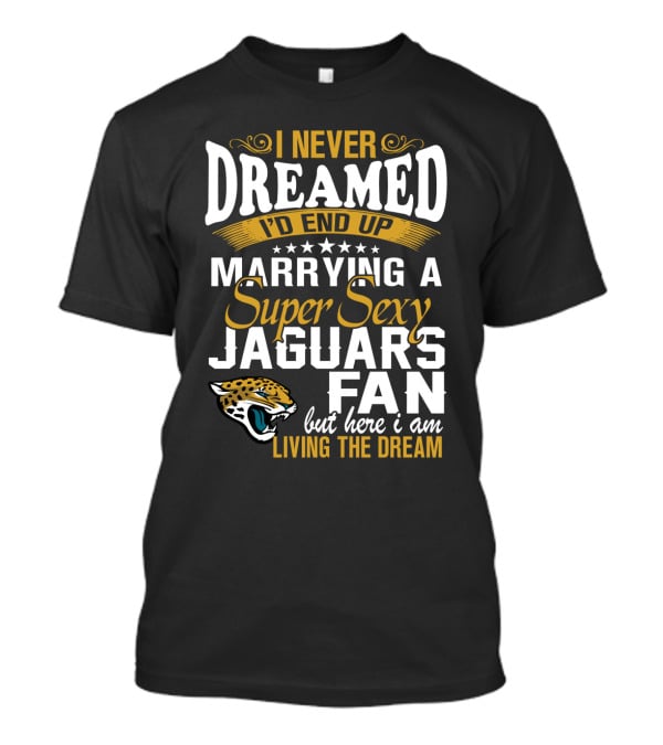 I Never Dreamed I'd End Up Marrying A Super Sexy Jaguars Fan But Here I Am Living The Dream T-Shirt