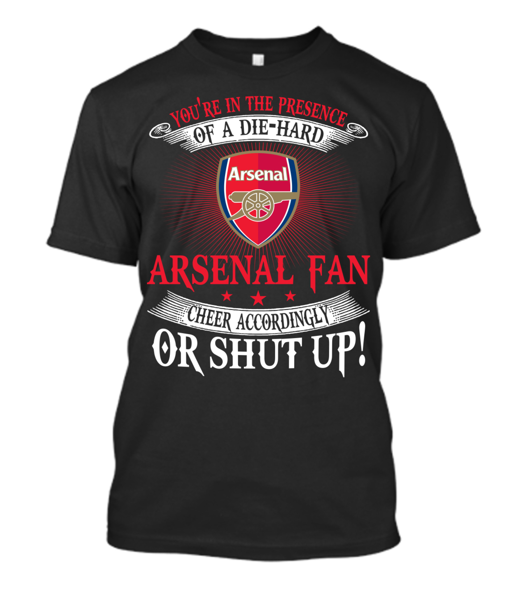 You're In The Presence Of A Die-Hard Arsenal Fan Cheer Accordingly Or Shut Up T-Shirt