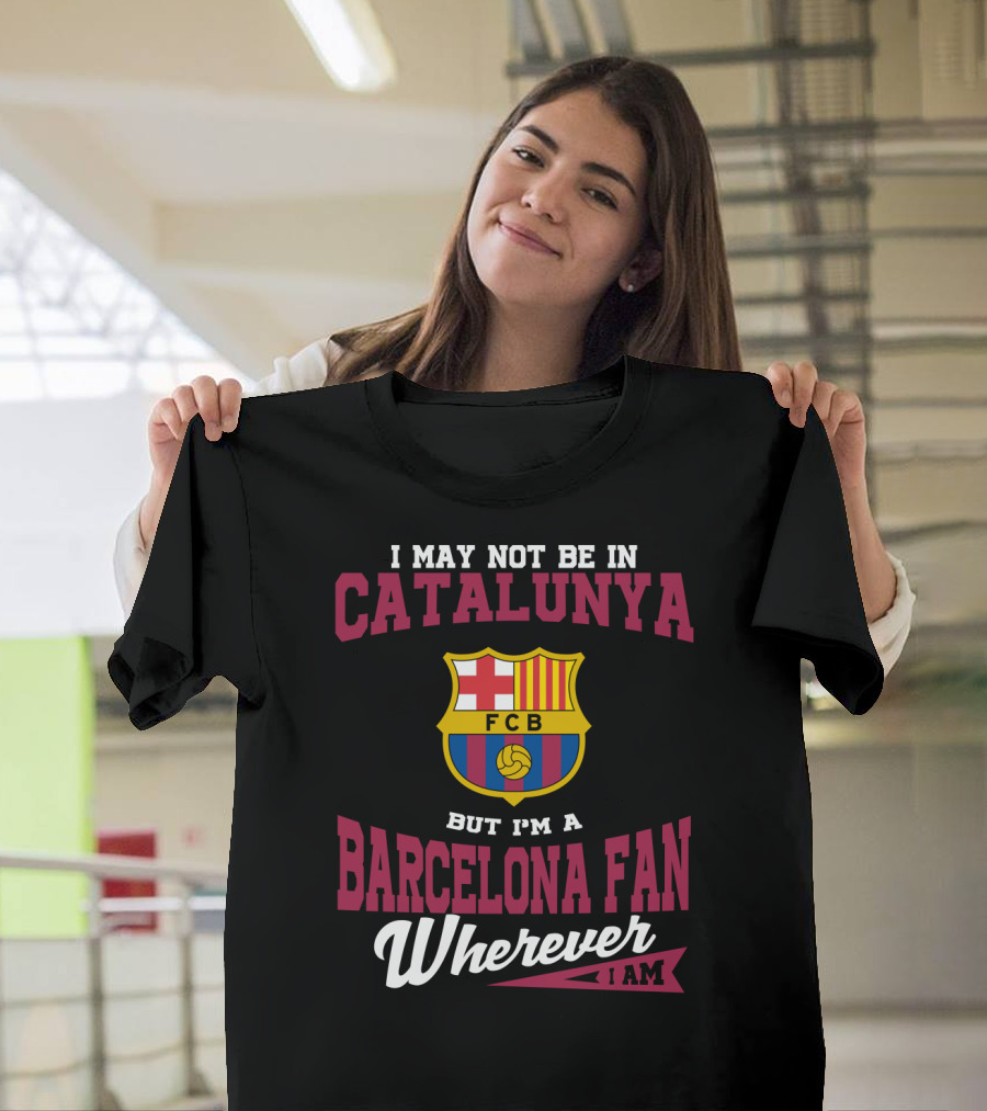 I May Not Be In Catalunya But I'm A Barcelona Fan Wherever I Am Fcb T-Shirt