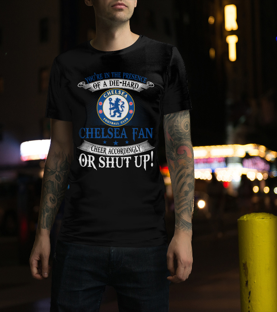 You're In The Presence Of A Die-Hard Chelsea Football Club Fan Cheer Accordingly Or Shut Up T-Shirt