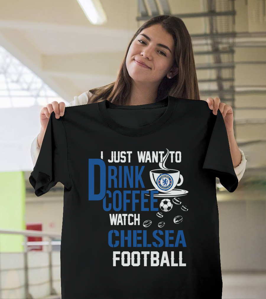 I Just Want To Drink Coffee Watch Chelsea Football T-Shirt