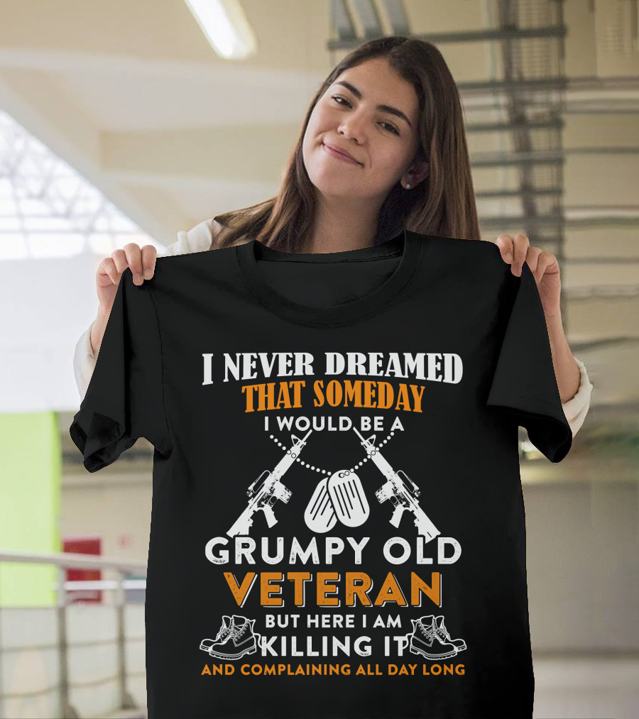 I Never Dreamed That Someday I Would Be A Grumpy Old Veteran But Here I Am Killing It And Complaining All Day Long T-Shirt