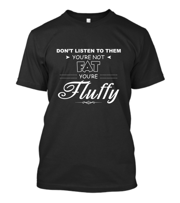 DON'T LISTEN TO THEM YOU'RE NOT FAT YOU'RE FLUFFY T-Shirt