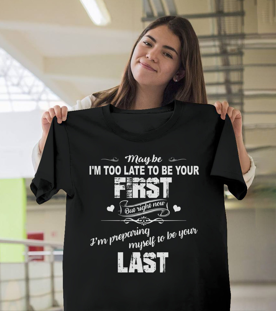 May Be I'm Too Late To Be Your First But Right Now I'm Preparing Myself To Be Your Last T-Shirt