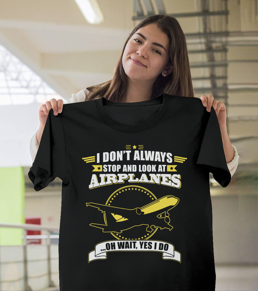I Don't Always Stop and Look at Airplanes Oh Wait, Yes I Do T-Shirt