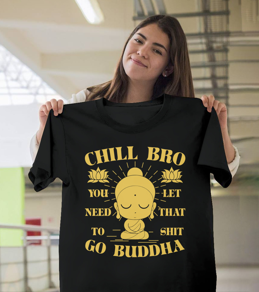 CHILL BRO YOU NEED TO LET THAT SHIT GO BUDDHA T-Shirt