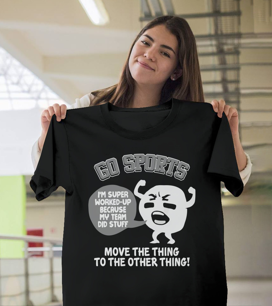 GO SPORTS I'm Super Worked-Up Because My Team Did Stuff Move The Thing To The Other Thing T-Shirt