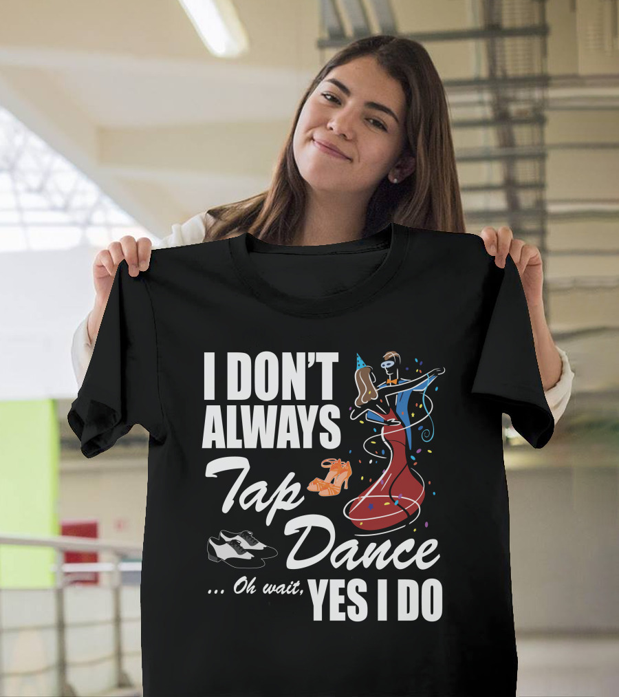 I Don't Always Tap Dance Oh Wait Yes I Do Ballroom Dancing T-Shirt