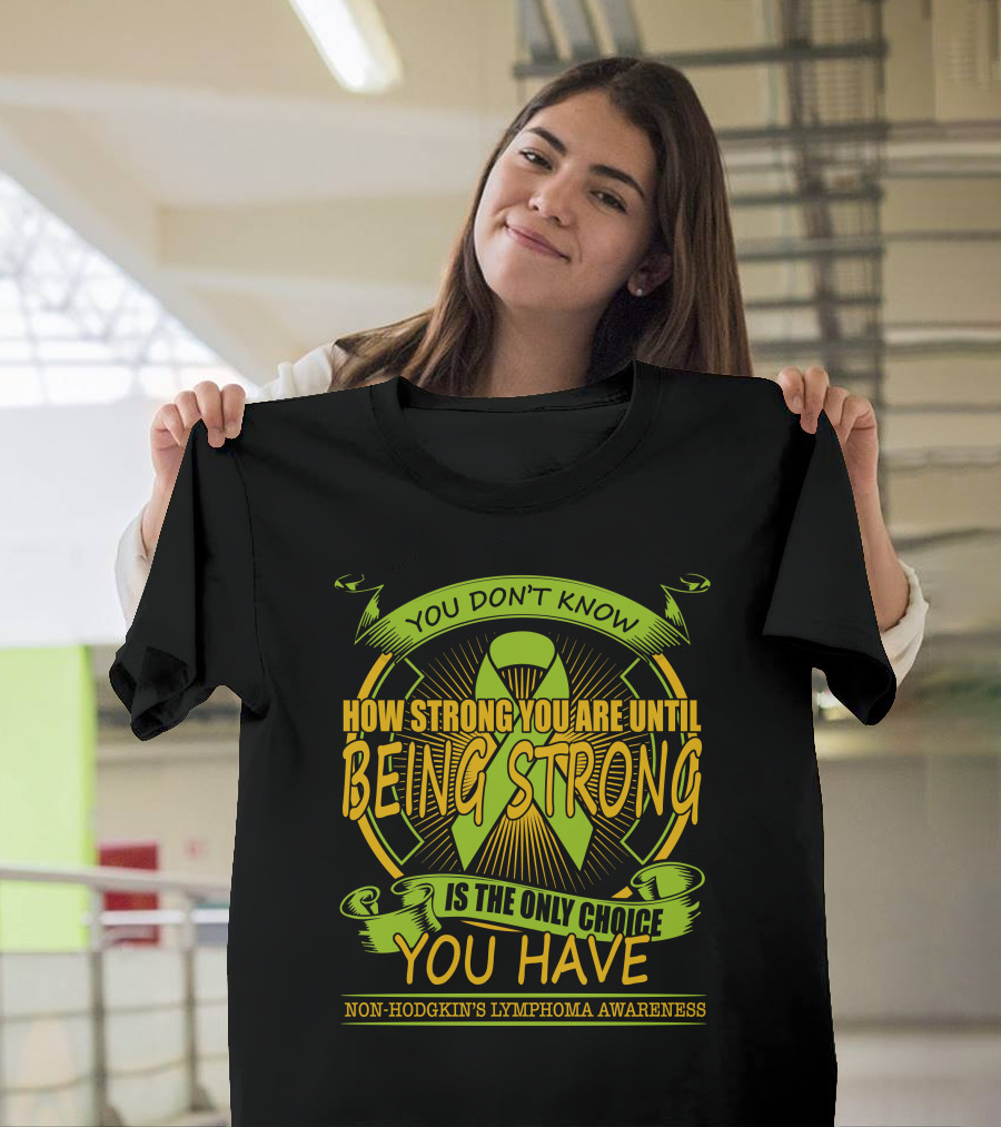 You Don't Know How Strong You Are Until Being Strong Is the Only Choice You Have Non-Hodgkin's Lymphoma Awareness T-Shirt