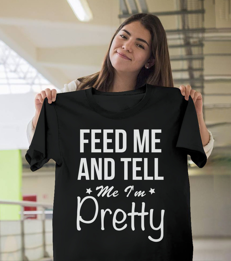 Feed Me And Tell Me I'm Pretty T-Shirt